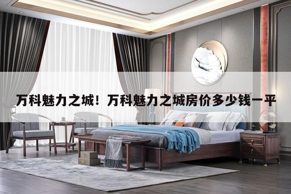 万科魅力之城！万科魅力之城房价多少钱一平